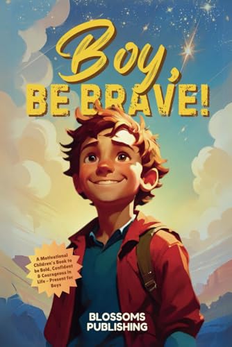 Boy, Be Brave : A Motivational Children's Book to Be Bold, Confident and Courageous in Life!