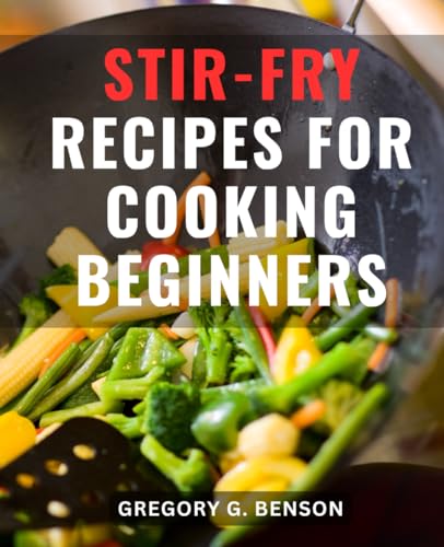 Stir-Fry Recipes for Cooking Beginners : The Ultimate Stir-Fry Cookbook for Beginners Master the Art of Stir-Frying with Mouthwatering Recipes and Essential Culinary Techniques