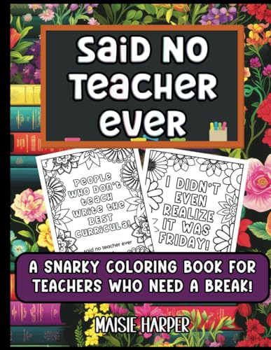 Said No Teacher Ever: A Snarky Coloring Book for Teachers Who Need a Break: Sarcastic Quotes to Color