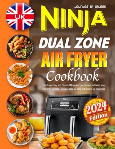 UK Ninja Dual Zone Air Fryer Cookbook 2024 : The Super Easy and Flavorful Ninja Air Fryer Recipes to Satisfy Your Family's Favorites Includes Step-By-Step Instructions for Beginners