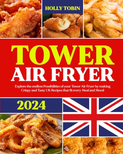 THE UK TOWER AIR FRYER COOKBOOK: Explore the endless Possibilities of your Tower Air Fryer by making Crispy and Tasty UK Recipes that fit every Meal and Mood