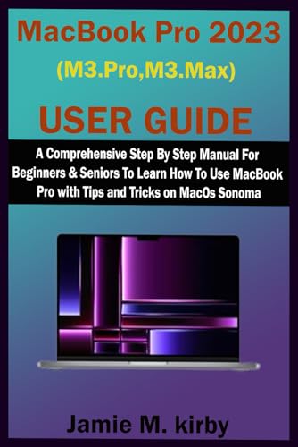 MacBook Pro 2023 (M3 Pro,M3 Max) User Guide: A Comprehensive Step By Step Manual For Beginners and Seniors To Learn How To Use MacBook Pro.With Tips And Tricks on MacOs Sonoma.