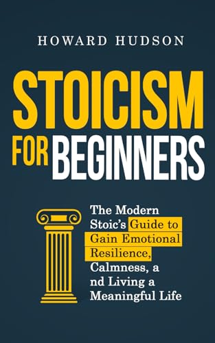 Stoicism for Beginners : The Modern Stoic's Guide to Gain Emotional Resilience, Calmness, and Living a Meaningful Life