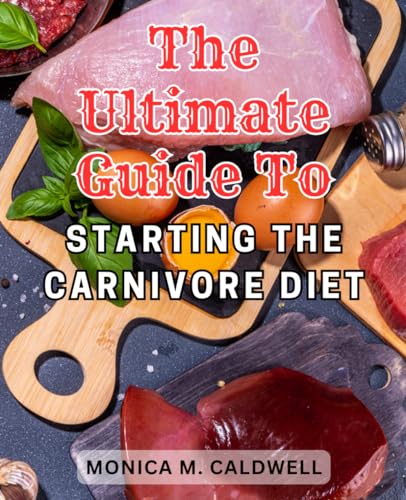 The Ultimate Guide to Starting the Carnivore Diet: Experience Optimal Health, Fat Loss, and Muscle Gain with the Ultimate Guide to the Carnivore Diet