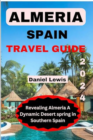 ALMERIA SPAIN TRAVEL GUIDE 2024: Revealing Almeria A Dynamic Desert Spring in Southern Spain