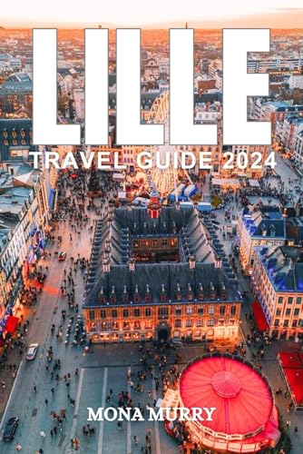 LILLE TRAVEL GUIDE 2024: Your Ultimate Travel Companion for 2024