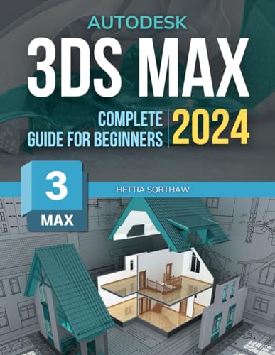 3Ds Max Complete 2024 Guide for Beginners : Mastering 3D Art from Basics to Advanced Techniques a Step-By-Step Guide to Autodesk 3ds Max In 2024