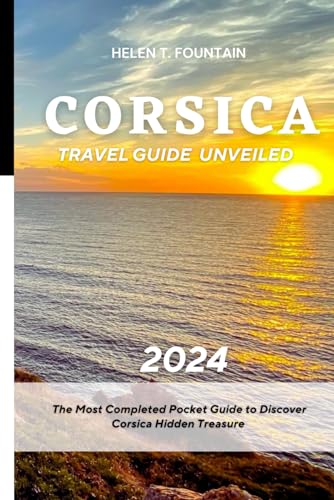 Corsica Travel Guide Unveiled 2024: The Most Completed Pocket Guide to Discover Corsica Hidden Treasure