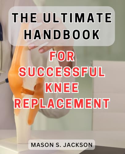 The Ultimate Handbook for Successful Knee Replacement: The Essential Guide to Achieving Victory in Knee Replacement Surgery - Unlocking Success Secrets for Lasting Results