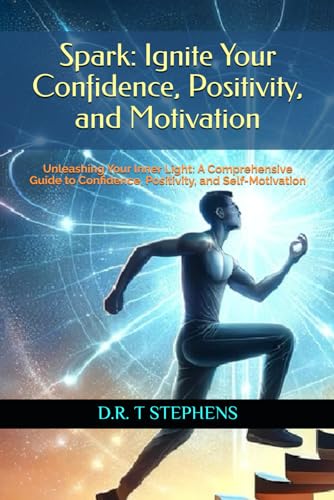 Spark: Ignite Your Confidence, Positivity, and Motivation : Unleashing Your Inner Light: a Comprehensive Guide to Confidence, Positivity, and Self-Motivation