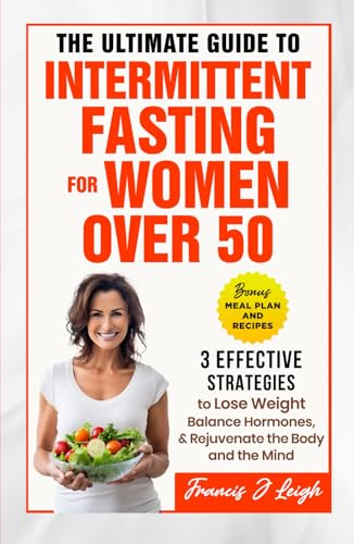 The Ultimate Guide to Intermittent Fasting for Women over 50: 3 Effective Strategies to Lose Weight, Balance Hormones and Rejuvenate the Body and the Mind