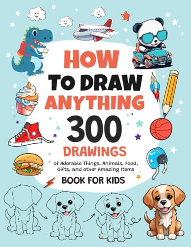 How to Draw Anything : 300 Drawings of Adorable Things, Animals, Food, Gifts, and Other Amazing Items Book for Kids