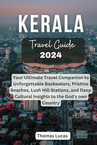 KERALA TRAVEL GUIDE 2024: Your Ultimate Travel Companion to Unforgettable Backwaters, Pristine Beaches, Lush Hill Stations, and Deep Cultural Insights to the God's own Country