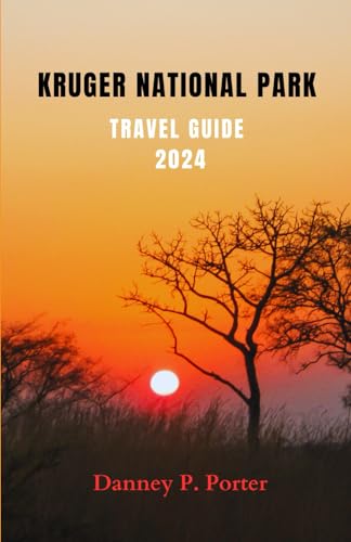 KRUGER NATIONAL PARK TRAVEL GUIDE 2024: A COMPLETE POCKET GUIDE TO EXPLORING NATURE'S WANDERLUST IN KRUGER NATIONAL PARK; ADVENTURE, TOP ATTRACTIONS AND ITINERARIES
