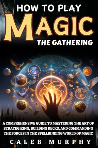 How to Play Magic The Gathering: A Comprehensive Guide to Mastering the Art of Strategizing, Building Decks, and Commanding the Forces in the Spellbinding World of Magic