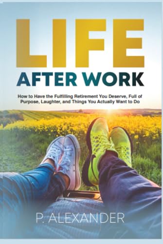 Life After Work: How to Have the Fulfilling Retirement You Deserve, Full of Laughter, Purpose and Things You Actually Want To Do.