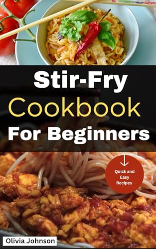 Stir-Fry Cookbook For Beginners: Quick and Easy Stir-Fry Recipes for Novice Cooks
