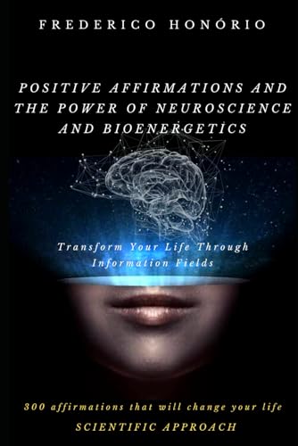 Positive Affirmations and the Power of Neuroscience and Bioenergetics: Transform Your Life Through Information Fields