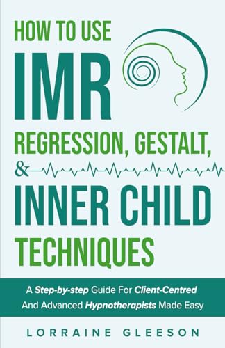 How to Use IMR, Regression, Gestalt, and Inner Child Techniques : A Step-By-step Guide for Client-centred and Advanced Hypnotherapists Made Easy