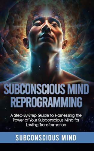 Subconscious Mind Reprogramming:: A Step-by-Step Guide to Harnessing the Power of Your Subconscious Mind for Lasting Transformation
