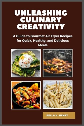 UNLEASHING CULINARY CREATIVITY: A GUIDE TO GOURMET AIR FRYER RECIPES FOR QUICK, HEALTHY, AND DELICIOUS MEALS (Collection of recipes)