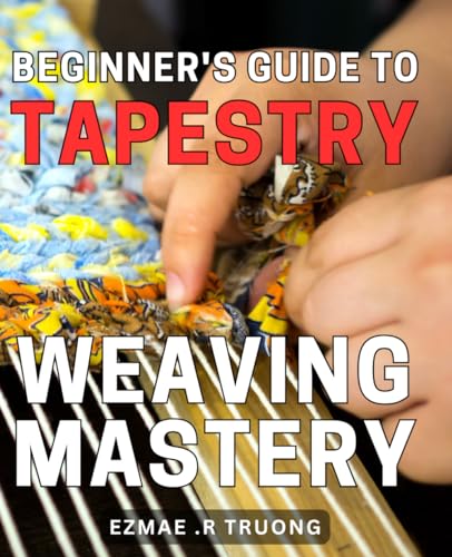 Beginner's Guide to Tapestry Weaving Mastery: Uncover the Secrets of Mastering Tapestry Weaving with This Comprehensive Beginner's Guide