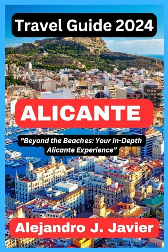 Alicante Travel Guide 2024 : Beyond the Beaches: Your in-Depth Alicante Experience