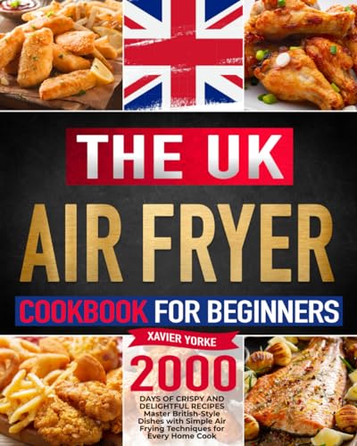 UK Air Fryer Cookbook for Beginners : 2000 Days of Crispy and Delightful Recipes Master British-Style Dishes with Simple Air Frying Techniques for Every Home Cook