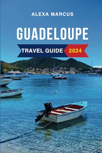 Guadeloupe Travel Guide 2024: The Updated Guide to the Must-See Attractions, Things to Do, Hotels, Itinerary, Beaches, Restaurants and Foods to Eat. Everything to Know Before Planning Your Trip