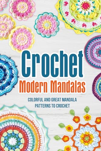 Crochet Modern Mandalas: Colorful and Great Mandala Patterns to Crochet: Crochet Geometric Patterns
