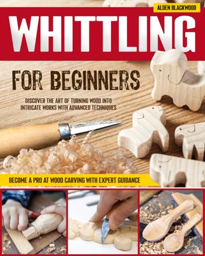Whittling for Beginners : Discover the Art of Turning Wood into Intricate Works with Advanced Techniques Become a Pro at Wood Carving with Expert Guidance