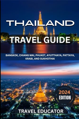 THAILAND TRAVEL GUIDE 2024: Bangkok, Chiang Mai, Phuket, Ayutthaya, Pattaya, Krabi and Sukhothai (Travel Educator Guide)