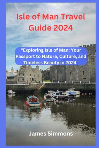 Isle of Man Travel Guide 2024 : Exploring Isle of Man: Your Passport to Nature, Culture, and Timeless Beauty In 2024