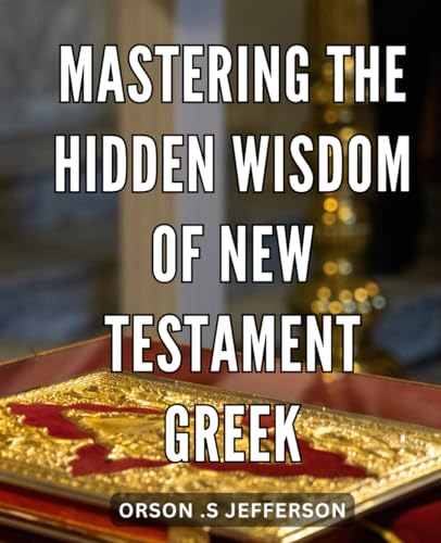 Mastering the Hidden Wisdom of New Testament Greek: Unlocking Ancient Secrets: Unveiling the Profound Knowledge of New Testament Greek for Mastery and Revelation