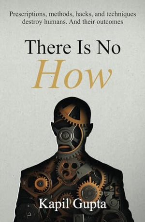 There Is No HOW: Prescriptions, methods, hacks, and techniques destroy humans. And their outcomes.