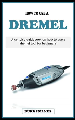 HOW TO USE A DREMEL: A concise woodworking tool technique guidebook on how to use a dremel for beginners