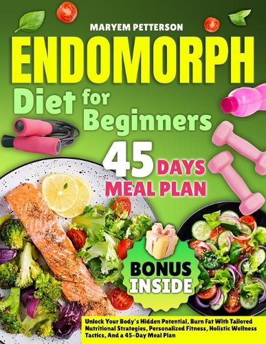 ENDOMORPH DIET FOR BEGINNERS: Unlock Your Body's Hidden Potential, Burn Fat With Tailored Nutritional Strategies, Personalized Fitness, Holistic Wellness Tactics, And a 45-Day Meal Plan