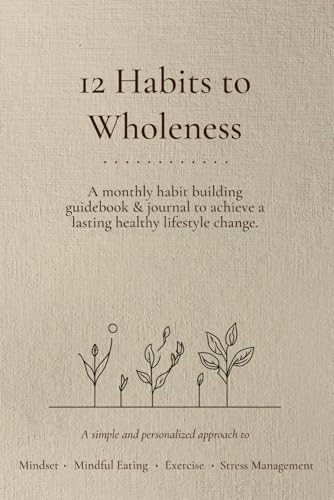 12 Habits to Wholeness : A Monthly Habit Building Guidebook and Journal, Making a Healthy Lifestyle Change Simple and Doable for You