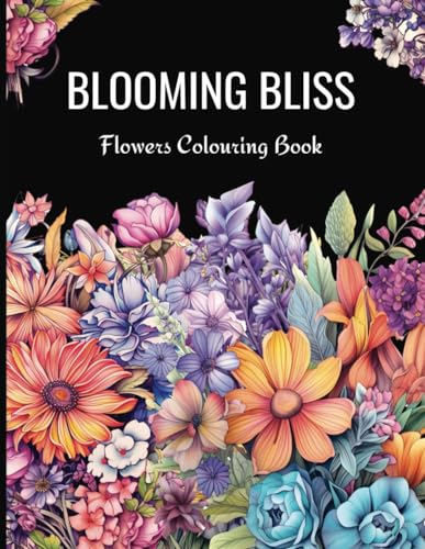 Blooming Bliss Flowers Colouring Book: Beautiful Flowers, Adult and Teens Colouring Book, Relaxation and Mindfulness Colouring
