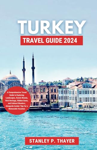 Turkey Travel Guide 2024: A Comprehensive Travel Guide to Exploring Landscapes, Scenic Beauty, Rich Heritage, Hidden Gems, and Cultural Wonders, Alongside Insider Tips for a Memorable Vacation