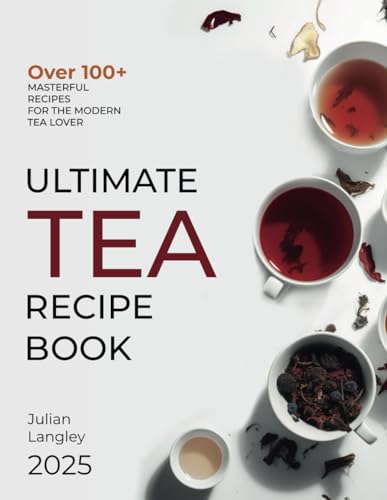 Ultimate Tea Recipe Book: Over 100+ Masterful Recipes for the Modern Tea Lover | Full Color Edition