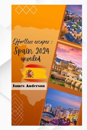 Effortless Escapes : Spain 2024 unveiled: Your essential Spain travel guide, travel kit, Spanish history, Spainish art, where to stay, hidden gems, culture, cuisine and thrillin monuments for your a