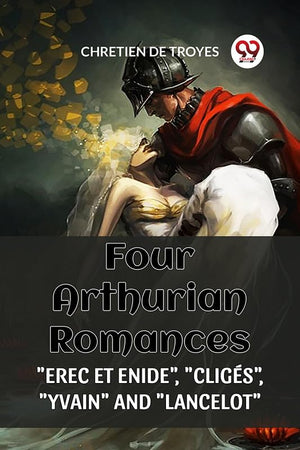 FOUR ARTHURIAN ROMANCES:"EREC ET ENIDE", "CLIGÉS", "YVAIN", AND "LANCELOT" (Edition2023)