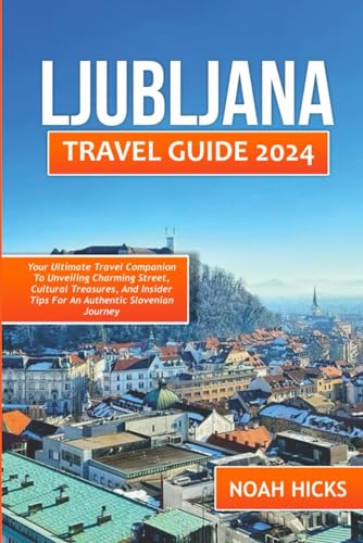 LJUBLJANA TRAVEL GUIDE: Your Ultimate Travel Companion to Unveiling Charming Streets, Cultural Treasures, and Insider Tips for an Authentic Slovenian Journey.