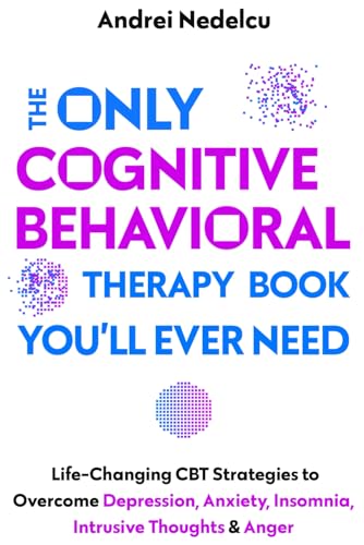 Only Cognitive Behavioral Therapy Book You'll Ever Need : Life-Changing CBT Strategies to Overcome Depression, Anxiety, Insomnia, Intrusive Thoughts, and Anger