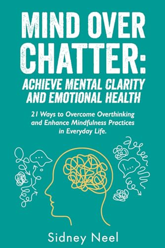 Mind Over Chatter: Achieve Mental Clarity and Emotional Health: 21 Ways to Overcome Overthinking and Enhance Mindfulness Practices in Everyday Life