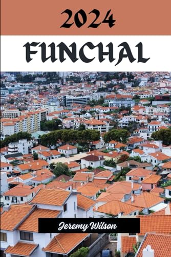 Funchal Travel Guide 2024: Discovering the Enchanting Charms of Funchal: Your Essential Travel Companion (Sojourning The Earth, Beauty at it's Best!)