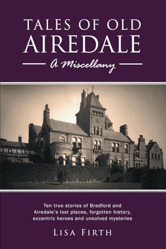 Tales of Old Airedale: A Miscellany: Ten True Stories of Bradford and Airedale's Lost Places, Forgotten History, Eccentric Heroes and Unsolved Mysteries