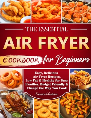 Essential Air Fryer Cookbook for Beginners : Easy, Delicious Air Fryer Recipes, Low Fat and Healthy for Busy Families, Budget Friendly and Change the Way You Cook