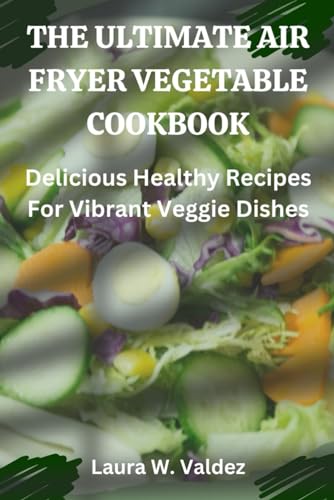 The Ultimate Air Fryer Vegetable Cookbook: Delicious healthy recipes for vibrant veggie dishes